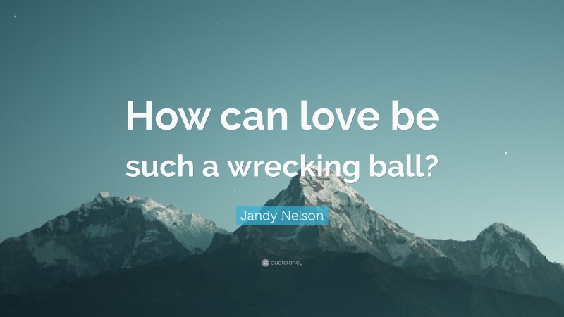 Jandy Nelson Quote: “How can love be such a wrecking ball?”