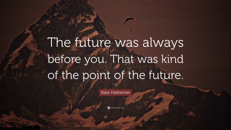 Kate Hattemer Quote: “The future was always before you. That was kind of the point of the future.”