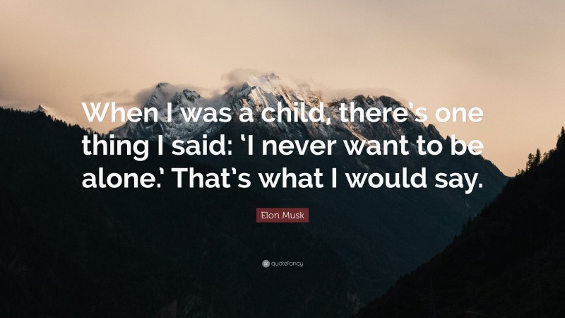 Elon Musk Quote: “When I was a child, there’s one thing I said: ‘I never want to be alone.’ That’s what I would say.”