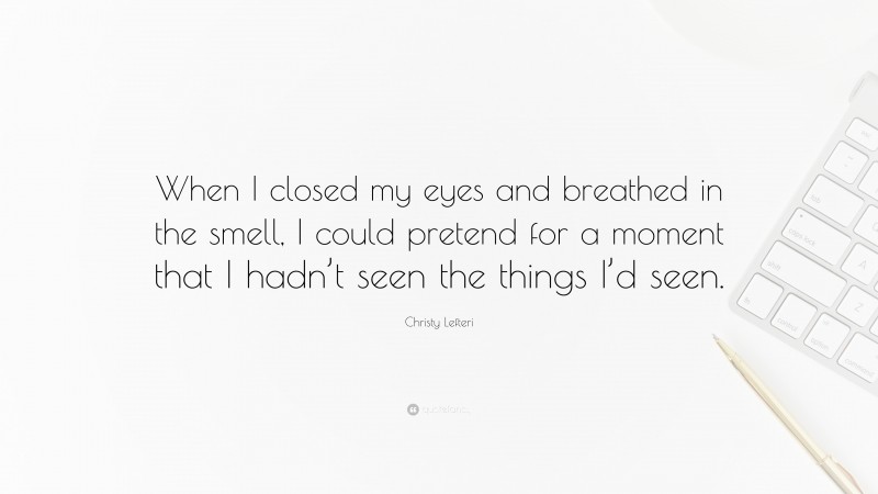 Christy Lefteri Quote: “When I closed my eyes and breathed in the smell, I could pretend for a moment that I hadn’t seen the things I’d seen.”