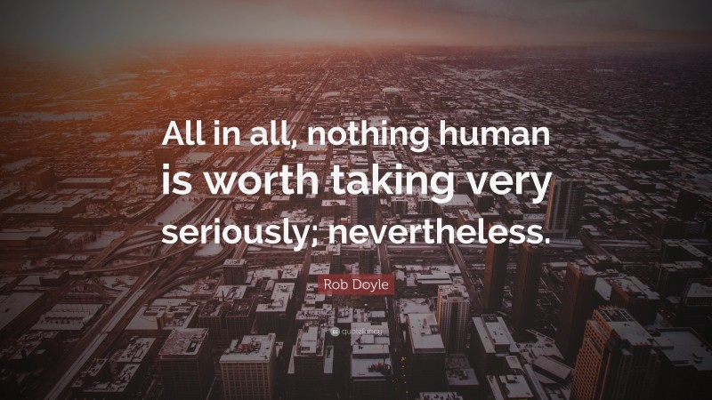 Rob Doyle Quote: “All in all, nothing human is worth taking very seriously; nevertheless.”