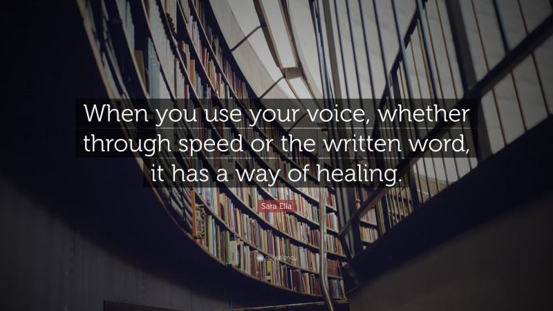 Sara Ella Quote: “When you use your voice, whether through speed or the written word, it has a way of healing.”
