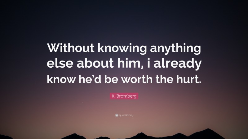 K. Bromberg Quote: “Without knowing anything else about him, i already know he’d be worth the hurt.”