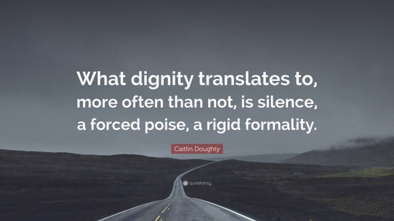 Caitlin Doughty Quote: “What dignity translates to, more often than not, is silence, a forced poise, a rigid formality.”