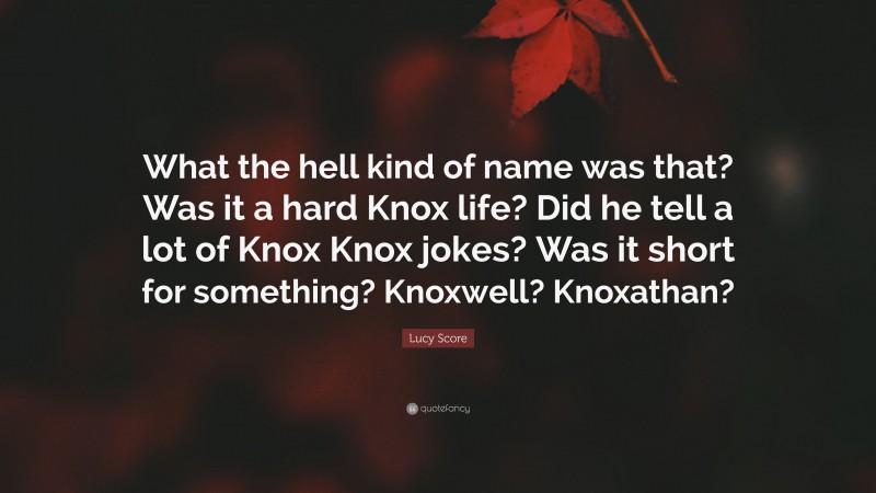 Lucy Score Quote: “What the hell kind of name was that? Was it a hard Knox life? Did he tell a lot of Knox Knox jokes? Was it short for something? Knoxwell? Knoxathan?”