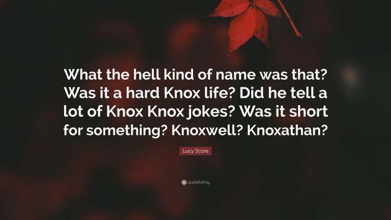 Lucy Score Quote: “What the hell kind of name was that? Was it a hard Knox life? Did he tell a lot of Knox Knox jokes? Was it short for something? Knoxwell? Knoxathan?”