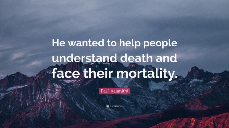 Paul Kalanithi Quote: “He wanted to help people understand death and face their mortality.”