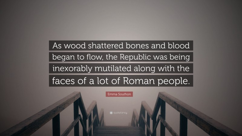 Emma Southon Quote: “As wood shattered bones and blood began to flow, the Republic was being inexorably mutilated along with the faces of a lot of Roman people.”