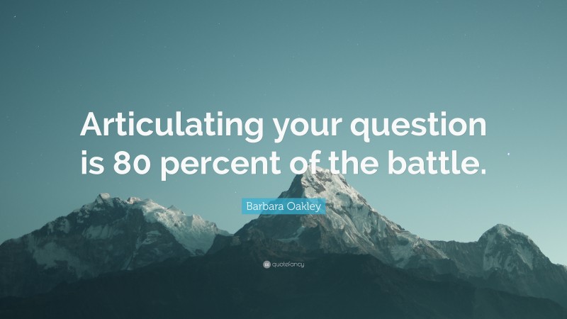 Barbara Oakley Quote: “Articulating your question is 80 percent of the battle.”