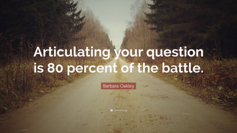 Barbara Oakley Quote: “Articulating your question is 80 percent of the battle.”