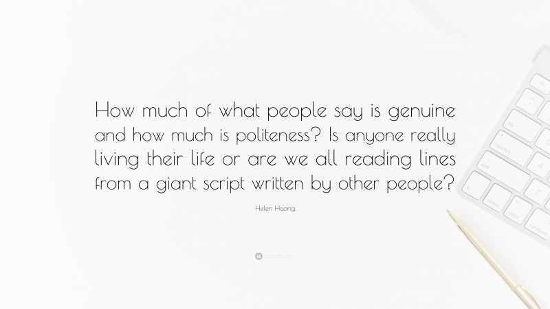 Helen Hoang Quote: “How much of what people say is genuine and how much is politeness? Is anyone really living their life or are we all reading lines from a giant script written by other people?”