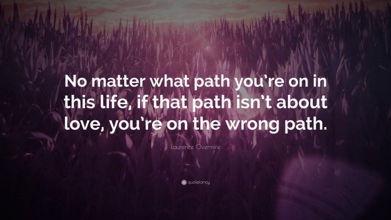 Laurence Overmire Quote: “No matter what path you’re on in this life, if that path isn’t about love, you’re on the wrong path.”