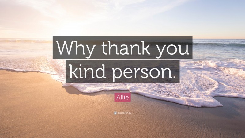 Allie Quote: “Why thank you kind person.”