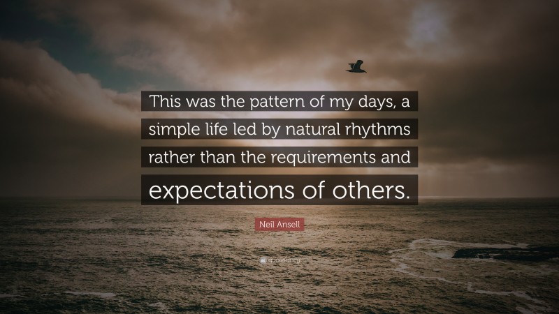 Neil Ansell Quote: “This was the pattern of my days, a simple life led by natural rhythms rather than the requirements and expectations of others.”