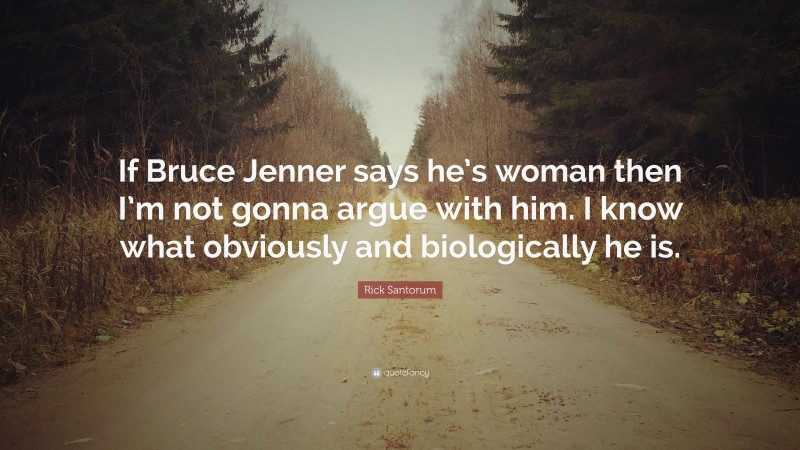 Rick Santorum Quote: “If Bruce Jenner says he’s woman then I’m not gonna argue with him. I know what obviously and biologically he is.”