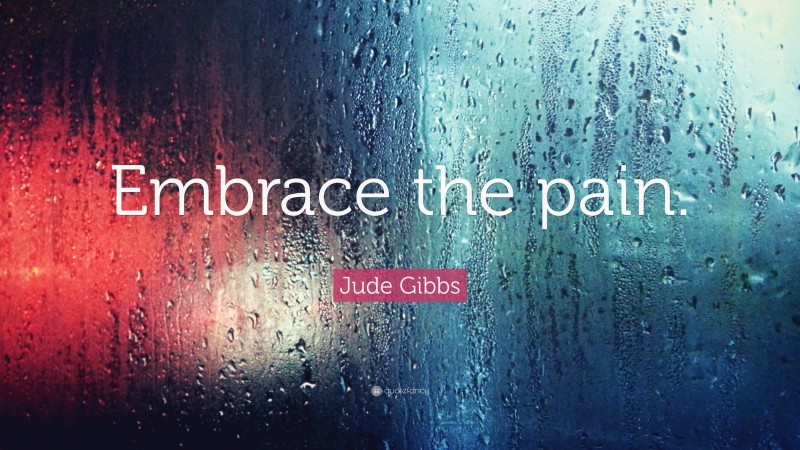 Jude Gibbs Quote: “Embrace the pain.”