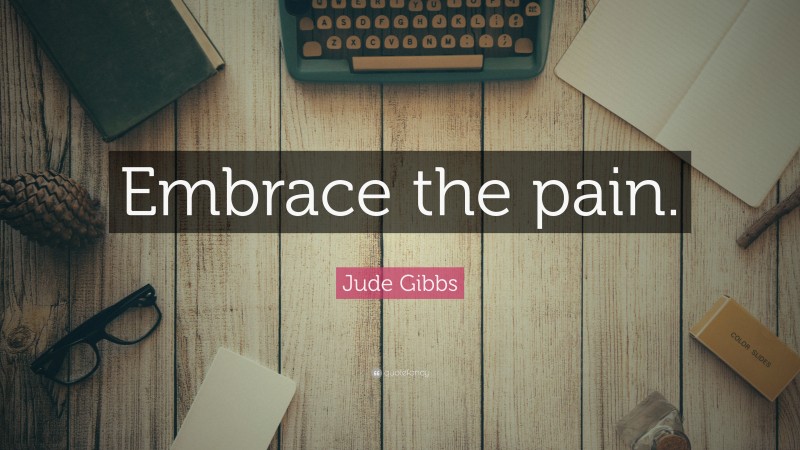 Jude Gibbs Quote: “Embrace the pain.”