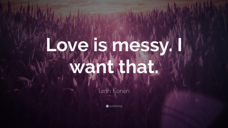 Leah Konen Quote: “Love is messy. I want that.”