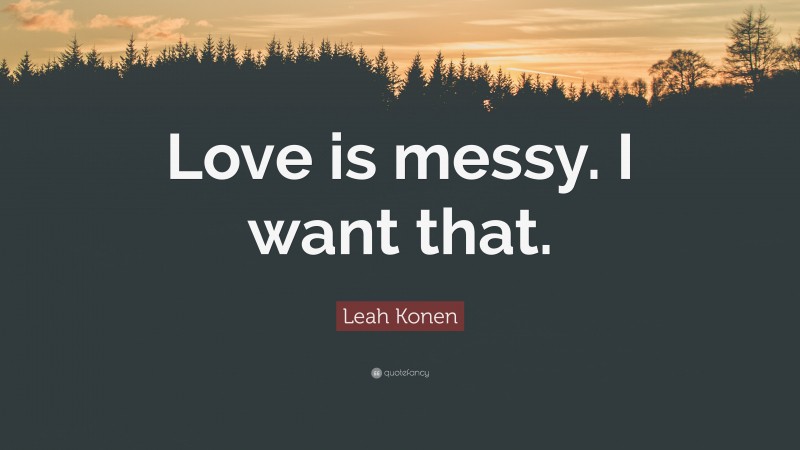 Leah Konen Quote: “Love is messy. I want that.”