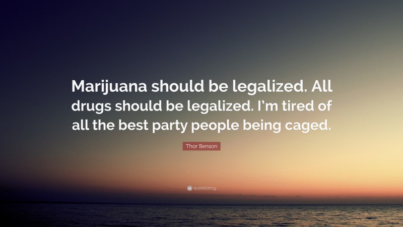 Thor Benson Quote: “Marijuana should be legalized. All drugs should be legalized. I’m tired of all the best party people being caged.”