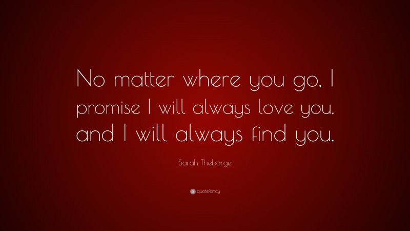 Sarah Thebarge Quote: “No matter where you go, I promise I will always love you, and I will always find you.”