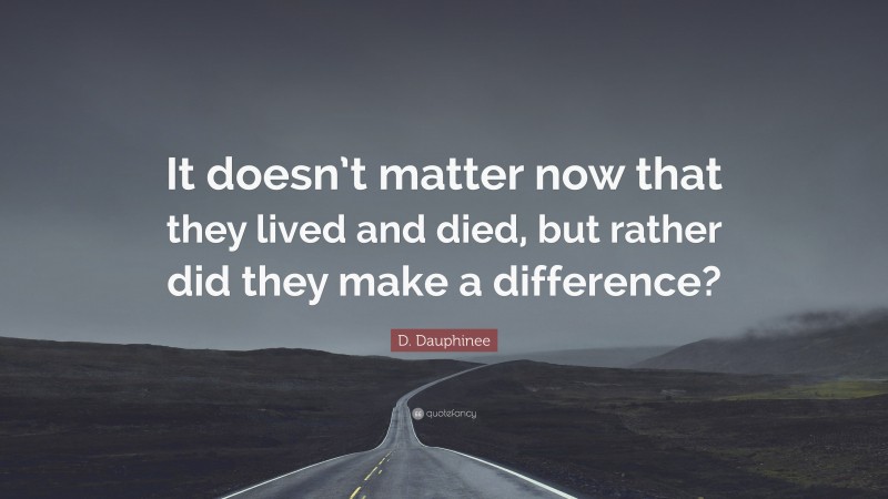 D. Dauphinee Quote: “It doesn’t matter now that they lived and died, but rather did they make a difference?”