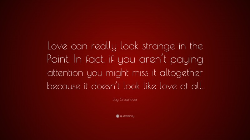 Jay Crownover Quote: “Love can really look strange in the Point. In fact, if you aren’t paying attention you might miss it altogether because it doesn’t look like love at all.”