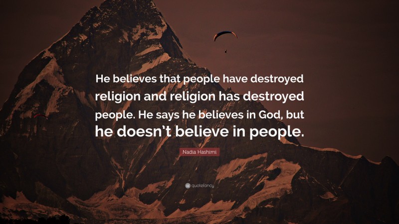 Nadia Hashimi Quote: “He believes that people have destroyed religion and religion has destroyed people. He says he believes in God, but he doesn’t believe in people.”