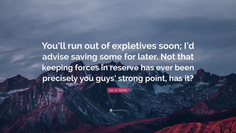 Iain M. Banks Quote: “You’ll run out of expletives soon; I’d advise saving some for later. Not that keeping forces in reserve has ever been precisely you guys’ strong point, has it?”