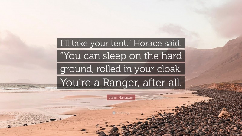 John Flanagan Quote: “I’ll take your tent,” Horace said. “You can sleep on the hard ground, rolled in your cloak. You’re a Ranger, after all.”