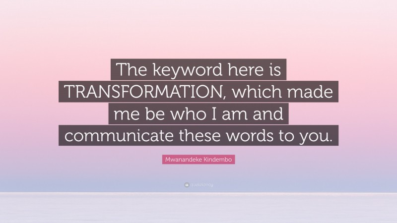 Mwanandeke Kindembo Quote: “The keyword here is TRANSFORMATION, which made me be who I am and communicate these words to you.”
