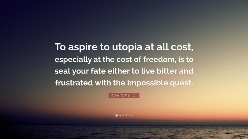 Volker G. Fremuth Quote: “To aspire to utopia at all cost, especially at the cost of freedom, is to seal your fate either to live bitter and frustrated with the impossible quest.”