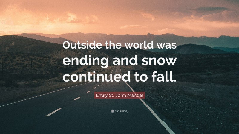Emily St. John Mandel Quote: “Outside the world was ending and snow continued to fall.”