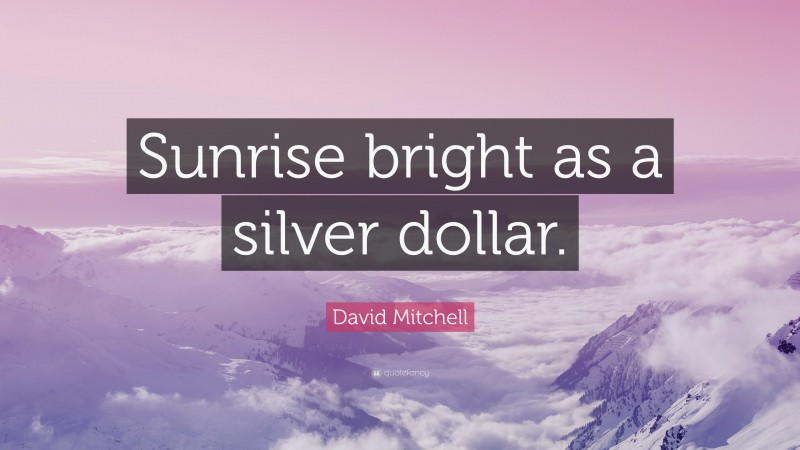 David Mitchell Quote: “Sunrise bright as a silver dollar.”