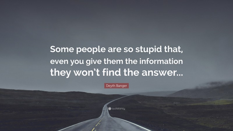 Deyth Banger Quote: “Some people are so stupid that, even you give them the information they won’t find the answer...”