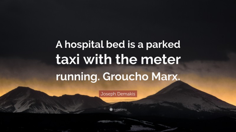 Joseph Demakis Quote: “A hospital bed is a parked taxi with the meter running. Groucho Marx.”