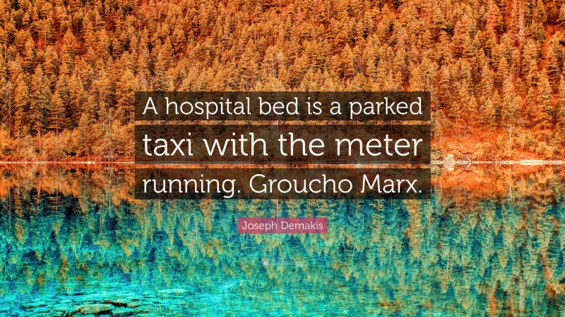 Joseph Demakis Quote: “A hospital bed is a parked taxi with the meter running. Groucho Marx.”