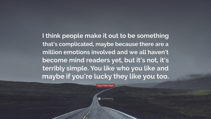 Kayti Nika Raet Quote: “I think people make it out to be something that’s complicated, maybe because there are a million emotions involved and we all haven’t become mind readers yet, but it’s not, it’s terribly simple. You like who you like and maybe if you’re lucky they like you too.”