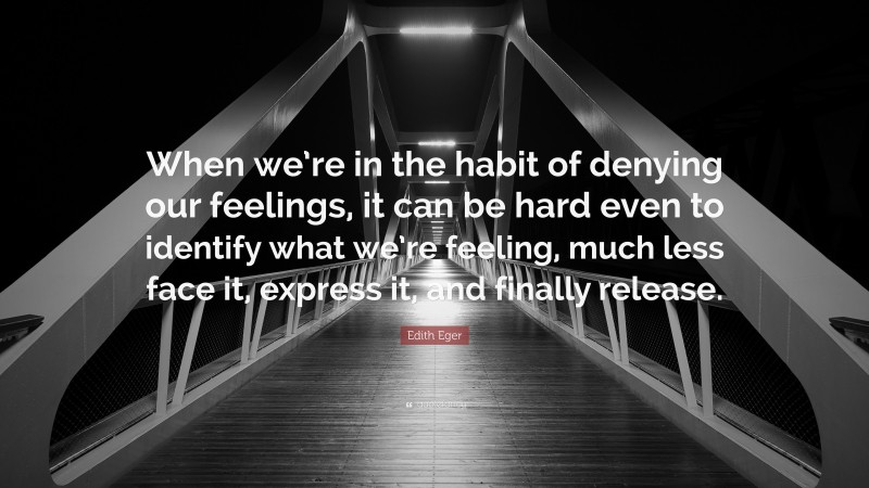 Edith Eger Quote: “When we’re in the habit of denying our feelings, it can be hard even to identify what we’re feeling, much less face it, express it, and finally release.”