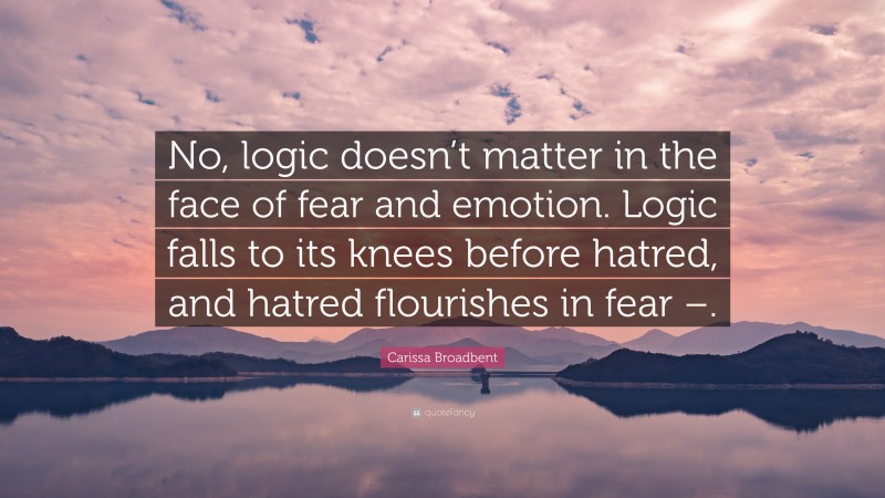 Carissa Broadbent Quote: “No, logic doesn’t matter in the face of fear and emotion. Logic falls to its knees before hatred, and hatred flourishes in fear –.”