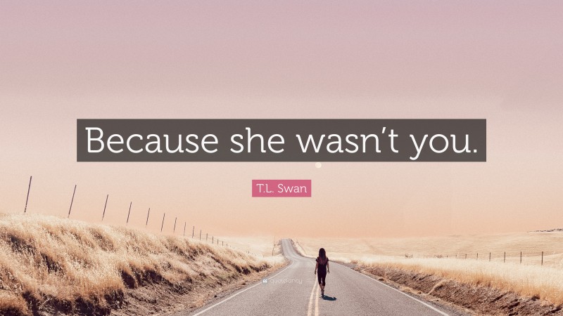 T.L. Swan Quote: “Because she wasn’t you.”