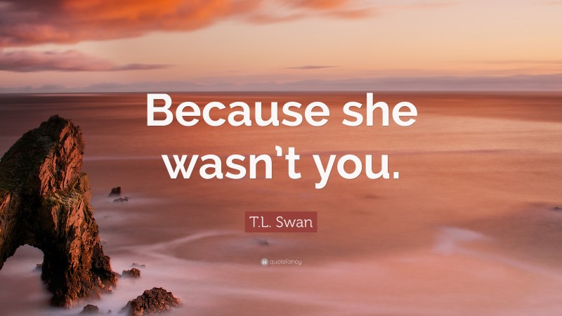 T.L. Swan Quote: “Because she wasn’t you.”