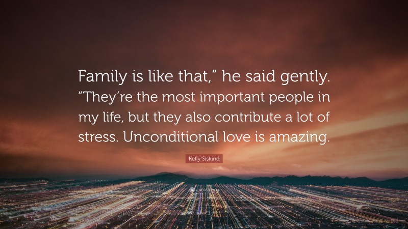 Kelly Siskind Quote: “Family is like that,” he said gently. “They’re the most important people in my life, but they also contribute a lot of stress. Unconditional love is amazing.”