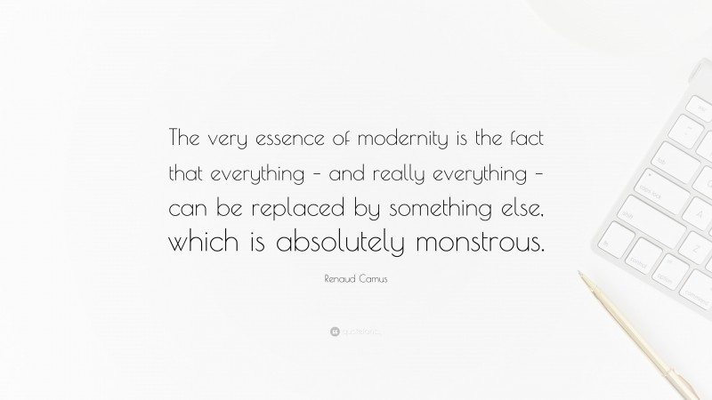 Renaud Camus Quote: “The very essence of modernity is the fact that everything – and really everything – can be replaced by something else, which is absolutely monstrous.”