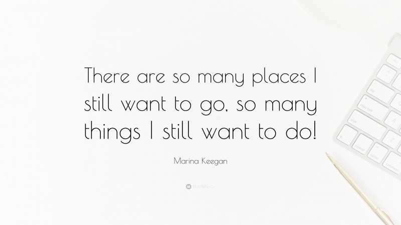 Marina Keegan Quote: “There are so many places I still want to go, so many things I still want to do!”