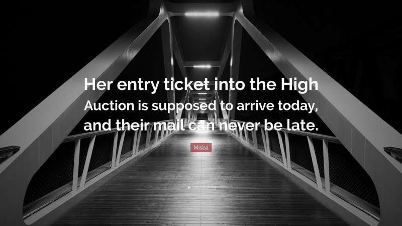 Misba Quote: “Her entry ticket into the High Auction is supposed to arrive today, and their mail can never be late.”