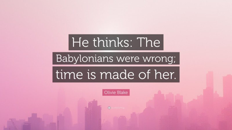 Olivie Blake Quote: “He thinks: The Babylonians were wrong; time is made of her.”