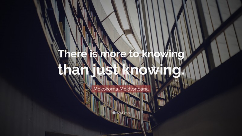 Mokokoma Mokhonoana Quote: “There is more to knowing than just knowing.”