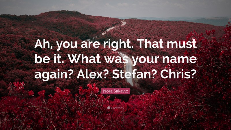 Nora Sakavic Quote: “Ah, you are right. That must be it. What was your name again? Alex? Stefan? Chris?”