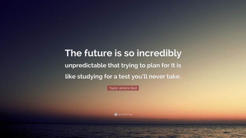 Taylor Jenkins Reid Quote: “The future is so incredibly unpredictable that trying to plan for It is like studying for a test you’ll never take.”